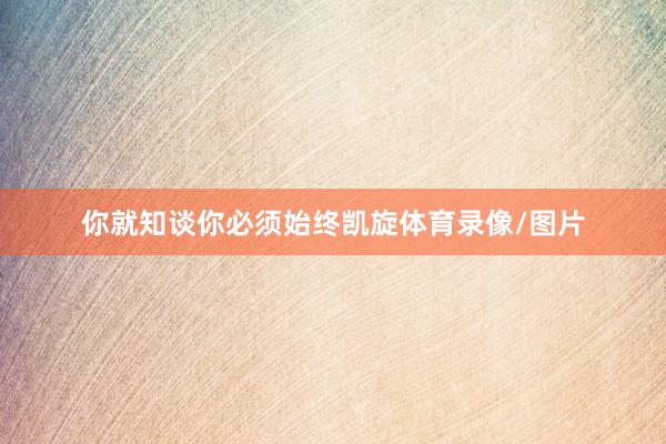 你就知谈你必须始终凯旋体育录像/图片