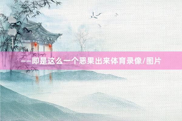 ——即是这么一个恶果出来体育录像/图片