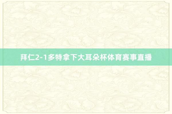 拜仁2-1多特拿下大耳朵杯体育赛事直播