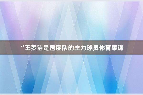 “王梦洁是国度队的主力球员体育集锦