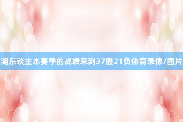 湖东谈主本赛季的战绩来到37胜21负体育录像/图片