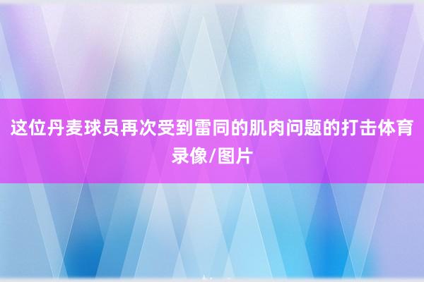 这位丹麦球员再次受到雷同的肌肉问题的打击体育录像/图片