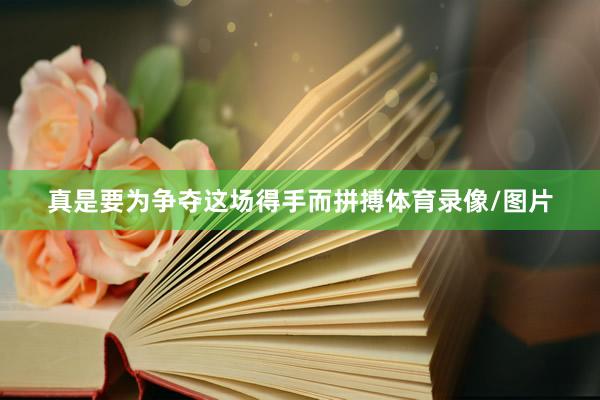 真是要为争夺这场得手而拼搏体育录像/图片
