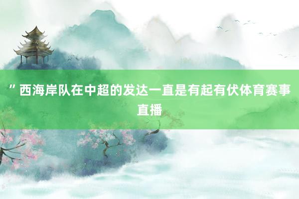”西海岸队在中超的发达一直是有起有伏体育赛事直播