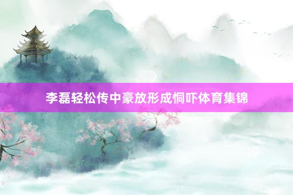 李磊轻松传中豪放形成恫吓体育集锦