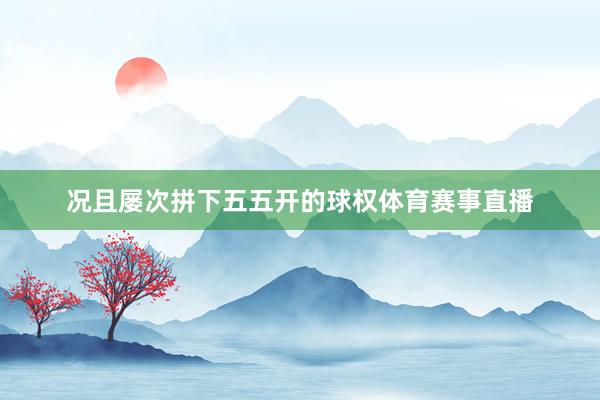 况且屡次拼下五五开的球权体育赛事直播