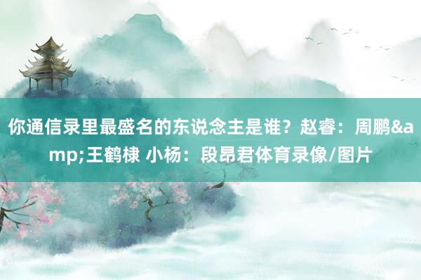 你通信录里最盛名的东说念主是谁？赵睿：周鹏&王鹤棣 小杨：段昂君体育录像/图片