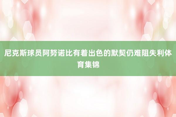 尼克斯球员阿努诺比有着出色的默契仍难阻失利体育集锦