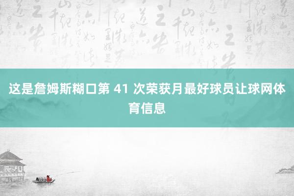 这是詹姆斯糊口第 41 次荣获月最好球员让球网体育信息