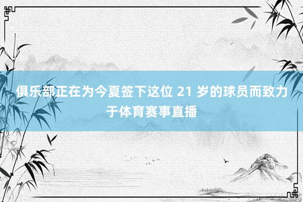 俱乐部正在为今夏签下这位 21 岁的球员而致力于体育赛事直播