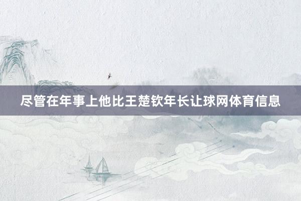 尽管在年事上他比王楚钦年长让球网体育信息