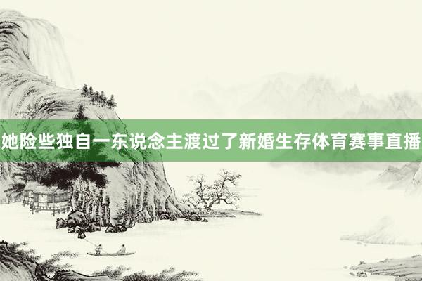 她险些独自一东说念主渡过了新婚生存体育赛事直播