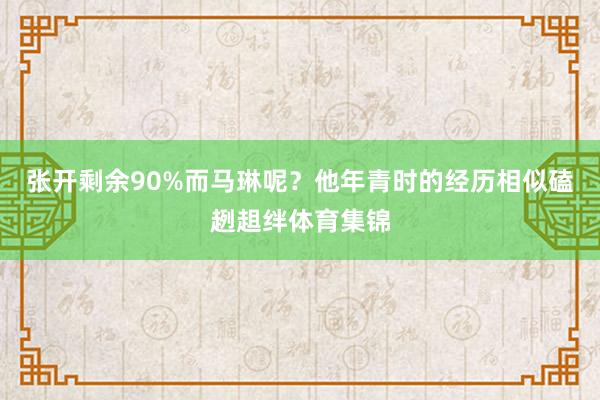 张开剩余90%而马琳呢？他年青时的经历相似磕趔趄绊体育集锦