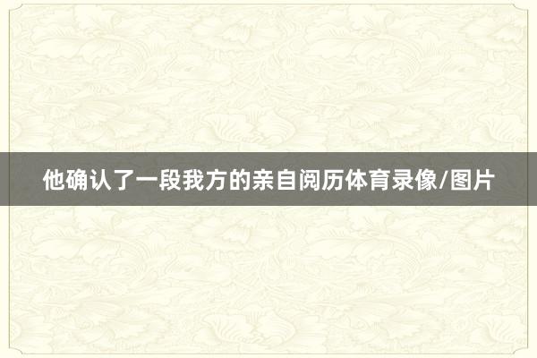 他确认了一段我方的亲自阅历体育录像/图片
