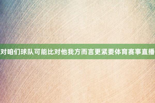 对咱们球队可能比对他我方而言更紧要体育赛事直播
