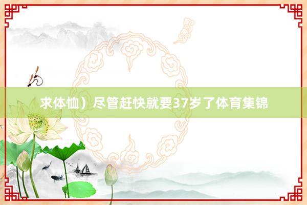 求体恤）尽管赶快就要37岁了体育集锦