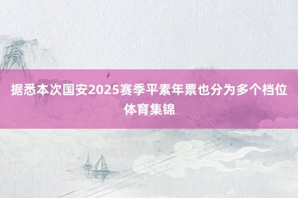 据悉本次国安2025赛季平素年票也分为多个档位体育集锦