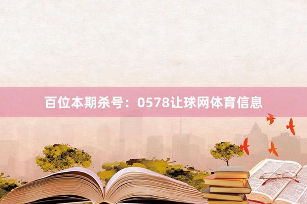 百位本期杀号：0578让球网体育信息