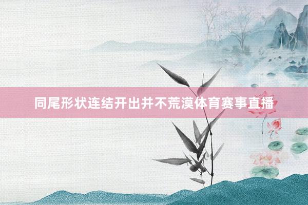 同尾形状连结开出并不荒漠体育赛事直播