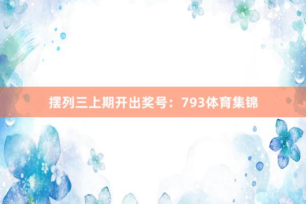 摆列三上期开出奖号：793体育集锦