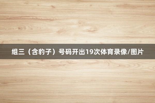 组三（含豹子）号码开出19次体育录像/图片