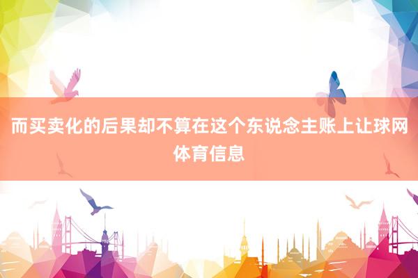 而买卖化的后果却不算在这个东说念主账上让球网体育信息