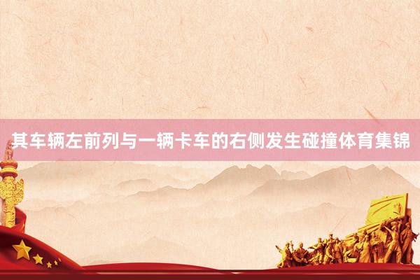 其车辆左前列与一辆卡车的右侧发生碰撞体育集锦