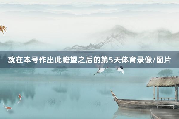 就在本号作出此瞻望之后的第5天体育录像/图片