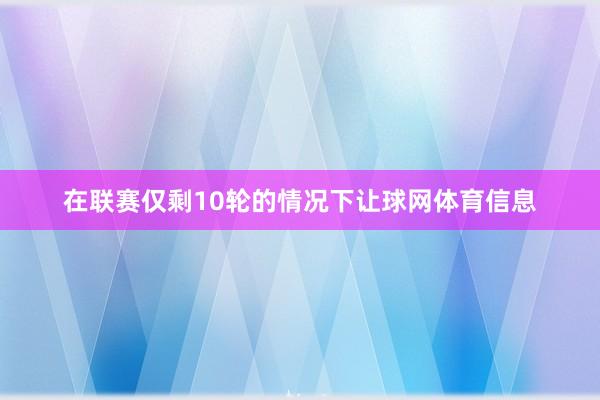 在联赛仅剩10轮的情况下让球网体育信息