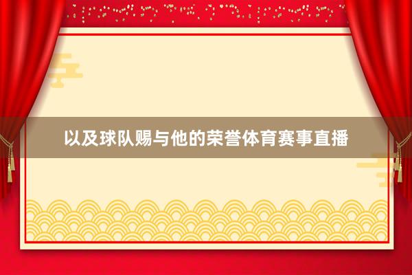以及球队赐与他的荣誉体育赛事直播