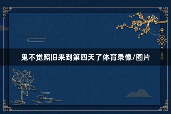 鬼不觉照旧来到第四天了体育录像/图片
