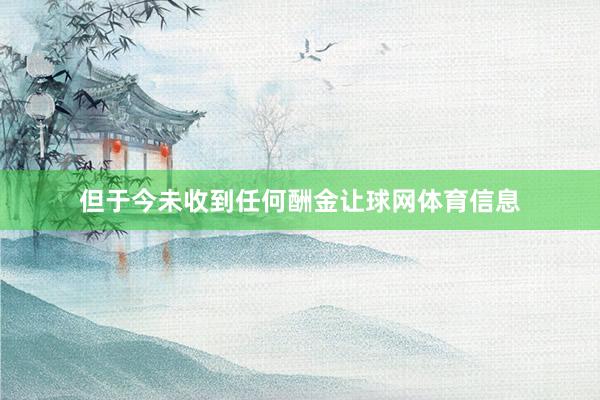 但于今未收到任何酬金让球网体育信息