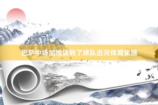 巴萨中场加维谈到了球队近况体育集锦