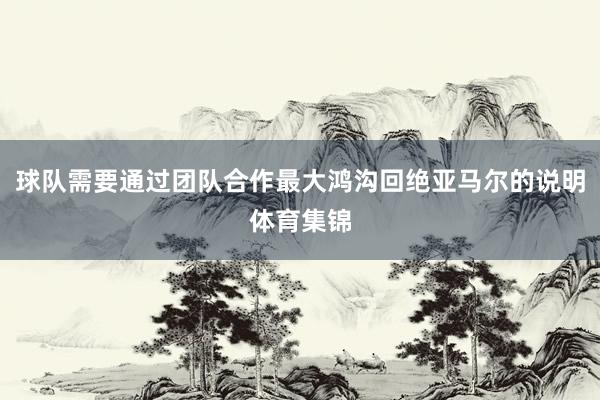 球队需要通过团队合作最大鸿沟回绝亚马尔的说明体育集锦