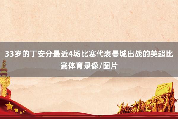 33岁的丁安分最近4场比赛代表曼城出战的英超比赛体育录像/图片