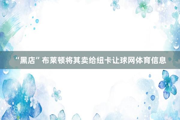 “黑店”布莱顿将其卖给纽卡让球网体育信息
