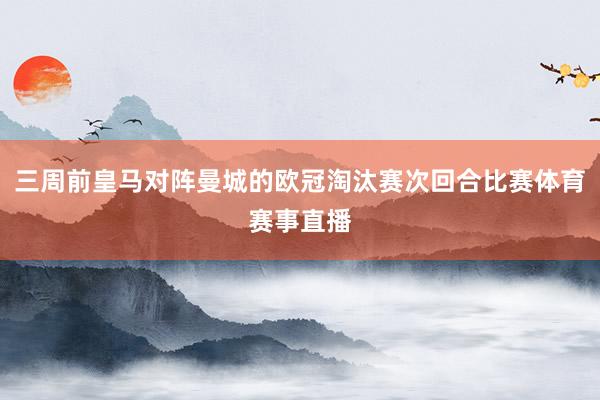 三周前皇马对阵曼城的欧冠淘汰赛次回合比赛体育赛事直播