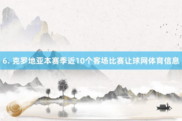 6. 克罗地亚本赛季近10个客场比赛让球网体育信息