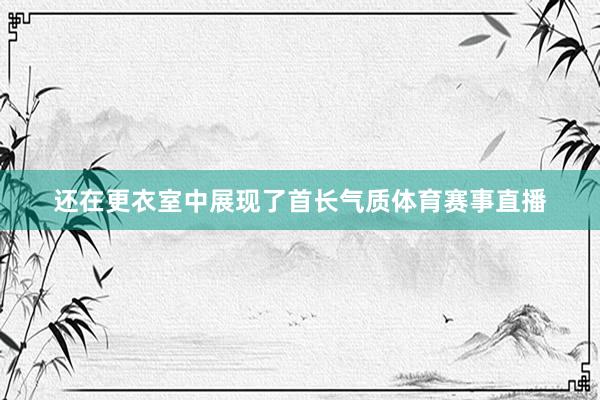 还在更衣室中展现了首长气质体育赛事直播