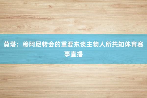 莫塔：穆阿尼转会的重要东谈主物人所共知体育赛事直播