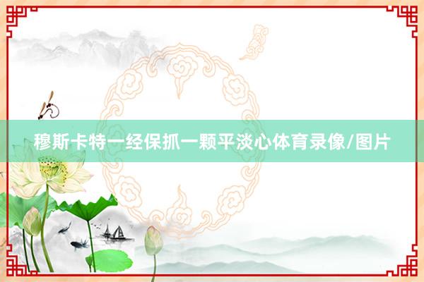 穆斯卡特一经保抓一颗平淡心体育录像/图片
