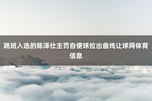 跳班入选的陈泽仕主罚自便球拉出曲线让球网体育信息