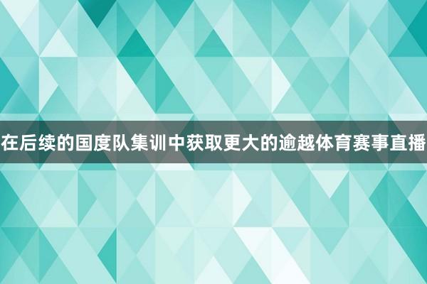 在后续的国度队集训中获取更大的逾越体育赛事直播