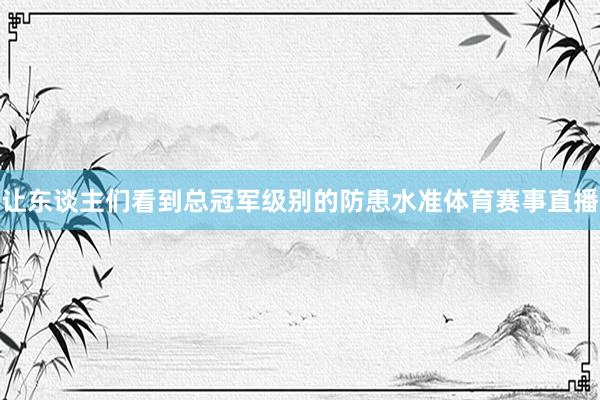 让东谈主们看到总冠军级别的防患水准体育赛事直播