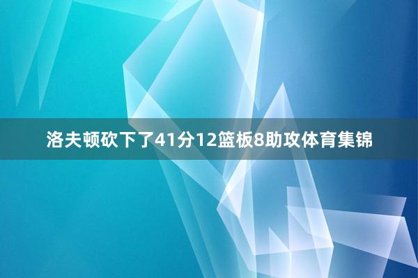 洛夫顿砍下了41分12篮板8助攻体育集锦