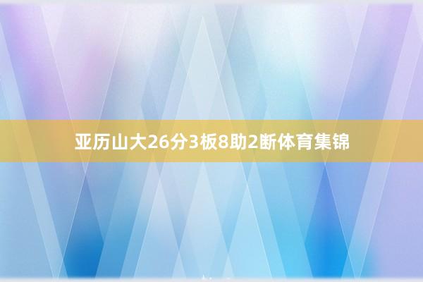 亚历山大26分3板8助2断体育集锦