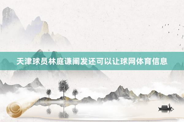 天津球员林庭谦阐发还可以让球网体育信息