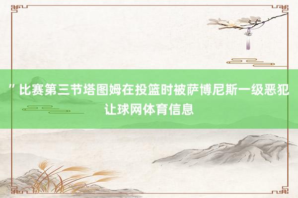 ”比赛第三节塔图姆在投篮时被萨博尼斯一级恶犯让球网体育信息