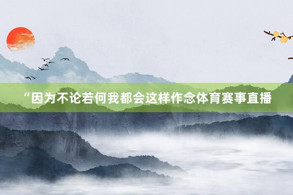 “因为不论若何我都会这样作念体育赛事直播