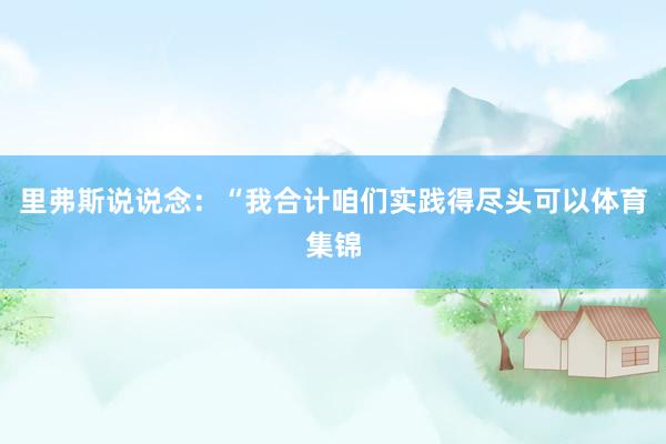 里弗斯说说念：“我合计咱们实践得尽头可以体育集锦